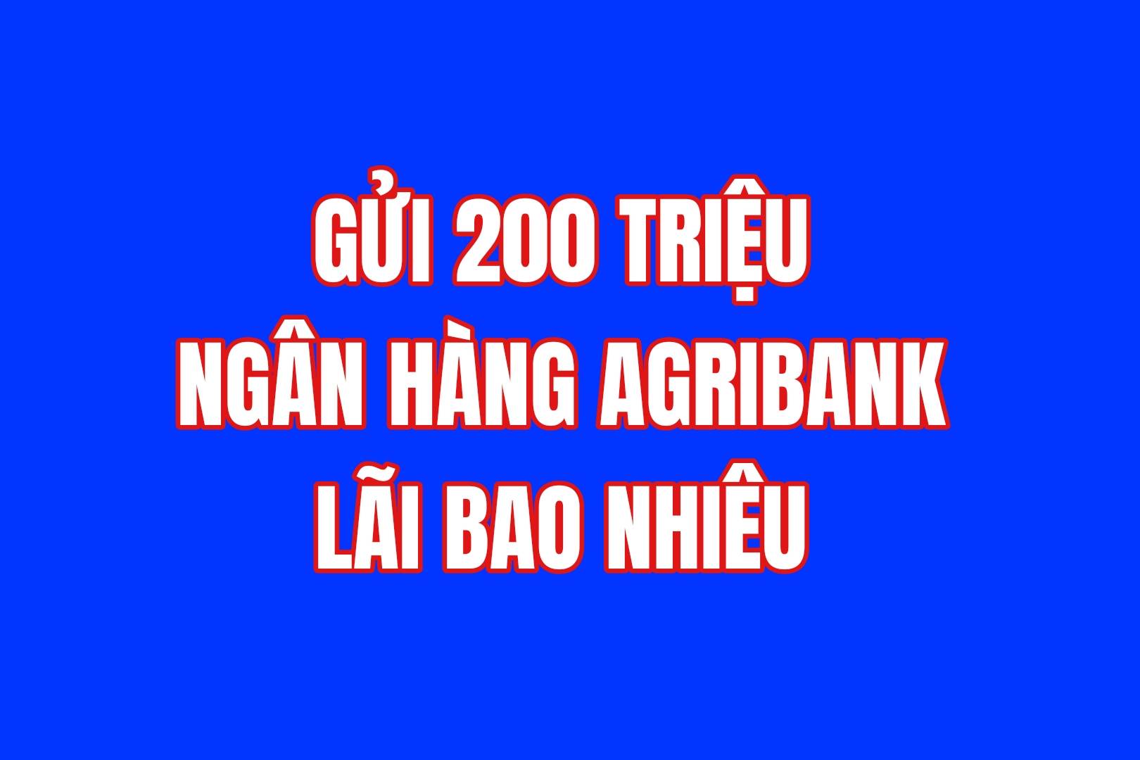 200 triệu gửi ngân hàng Agribank lãi bao nhiêu